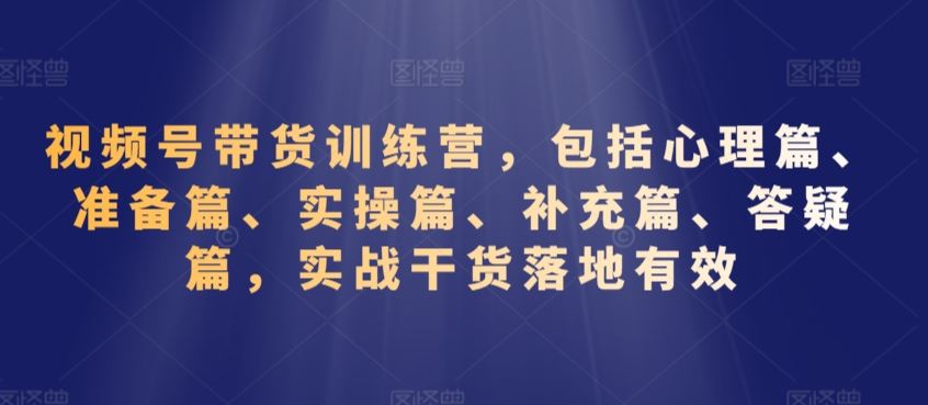 视频号带货训练营，包括心理篇、准备篇、实操篇、补充篇、答疑篇，实战干货落地有效_双星网创_创业赚钱_抖音教程_短视频教程