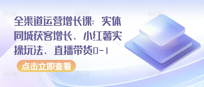 全渠道运营增长课：实体同城获客增长、小红薯实操玩法、直播带货0-1_双星网创_创业赚钱_抖音教程_短视频教程