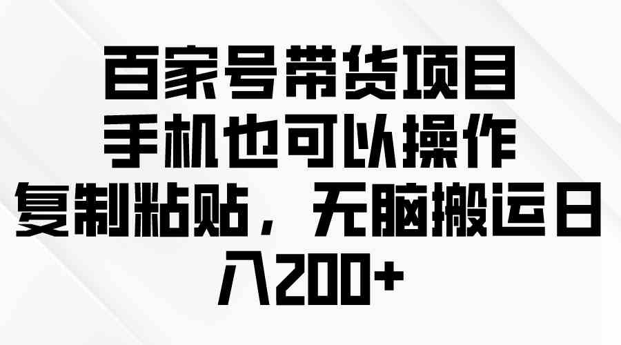 （10121期）百家号带货项目，手机也可以操作，复制粘贴，无脑搬运日入200+_双星网创_创业赚钱_抖音教程_短视频教程