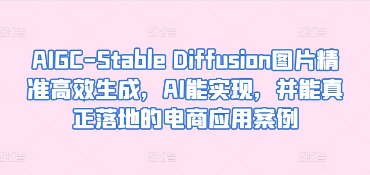 AIGC-Stable Diffusion图片精准高效生成，AI能实现，并能真正落地的电商应用案例_双星网创_创业赚钱_抖音教程_短视频教程