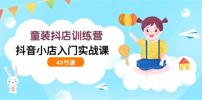 童装抖店训练营，抖音小店入门实战课（43节课）_双星网创_创业赚钱_抖音教程_短视频教程