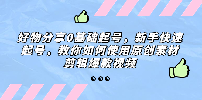 好物分享0基础起号，新手快速起号，教你如何使用原创素材剪辑爆款视频_双星网创_创业赚钱_抖音教程_短视频教程