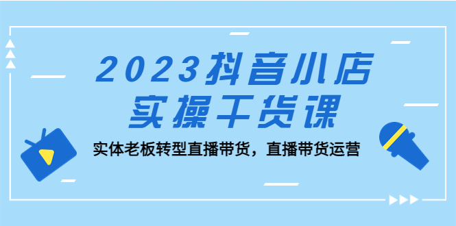 2023抖音小店实操干货课：实体老板转型直播带货，直播带货运营！_双星网创_创业赚钱_抖音教程_短视频教程
