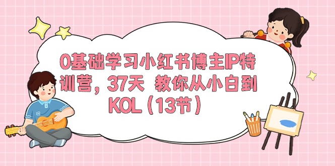 0基础学习小红书博主IP特训营【第5期】，37天教你从小白到KOL（13节）_双星网创_创业赚钱_抖音教程_短视频教程
