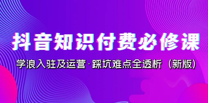 抖音·知识付费·必修课，学浪入驻及运营·踩坑难点全透析（2023新版）_双星网创_创业赚钱_抖音教程_短视频教程