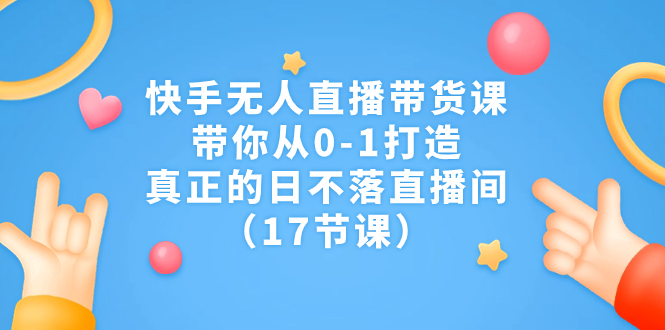 快手无人直播带货课，带你从0-1打造，真正的日不落直播间（17节课）_双星网创_创业赚钱_抖音教程_短视频教程