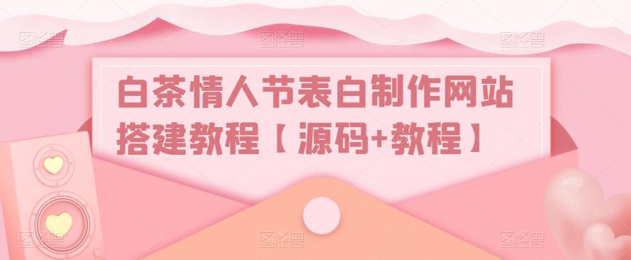 白茶情人节表白制作网站搭建教程【源码+视频教程】_双星网创_创业赚钱_抖音教程_短视频教程