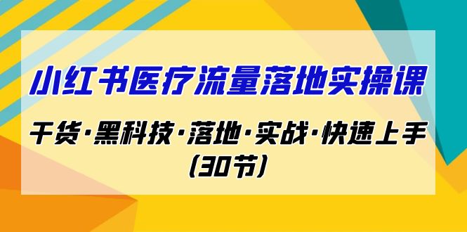 小红书·医疗流量落地实操课，干货·黑科技·落地·实战·快速上手（30节）_双星网创_创业赚钱_抖音教程_短视频教程