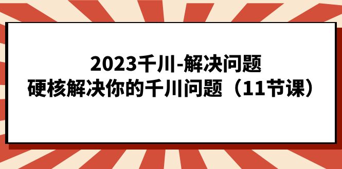 2023千川-解决问题，硬核解决你的千川问题（11节课）_双星网创_创业赚钱_抖音教程_短视频教程