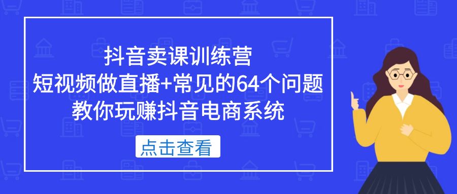 抖音卖课训练营，短视频做直播+常见的64个问题 教你玩赚抖音电商系统_双星网创_创业赚钱_抖音教程_短视频教程
