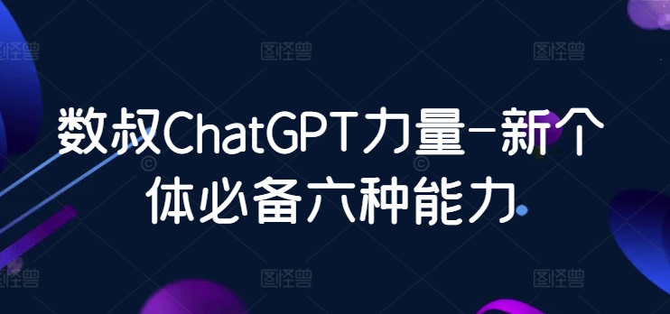 数叔ChatGPT力量-新个体必备六种能力_双星网创_创业赚钱_抖音教程_短视频教程