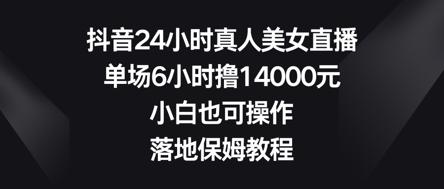 抖音24小时真人美女直播，单场6小时撸14000元，小白也可操作，落地保姆教程_双星网创_创业赚钱_抖音教程_短视频教程