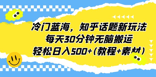 冷门蓝海，知乎话题新玩法，每天30分钟无脑搬运，轻松日入500+(教程+素材)_双星网创_创业赚钱_抖音教程_短视频教程