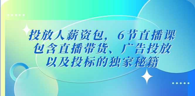 投放人薪资包，6节直播课，包含直播带货、广告投放、以及投标的独家秘籍_双星网创_创业赚钱_抖音教程_短视频教程