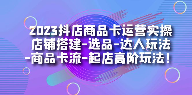 2023抖店商品卡运营实操：店铺搭建-选品-达人玩法-商品卡流-起店高阶玩玩_双星网创_创业赚钱_抖音教程_短视频教程