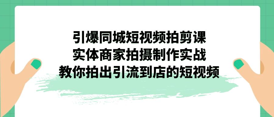 引爆同城-短视频拍剪课：实体商家拍摄制作实战，教你拍出引流到店的短视频_双星网创_创业赚钱_抖音教程_短视频教程