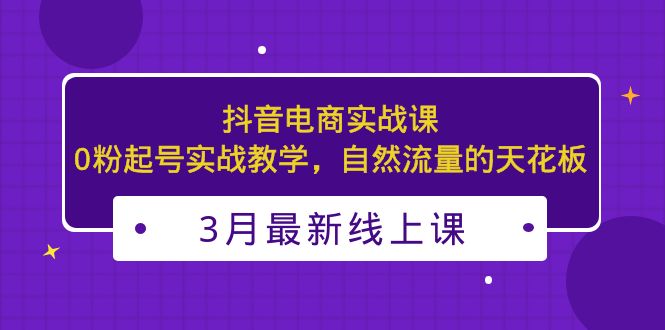 3月最新抖音电商实战课：0粉起号实战教学，自然流量的天花板_双星网创_创业赚钱_抖音教程_短视频教程
