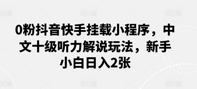 0粉抖音快手挂载小程序，中文十级听力解说玩法，新手小白日入2张_双星网创_创业赚钱_抖音教程_短视频教程