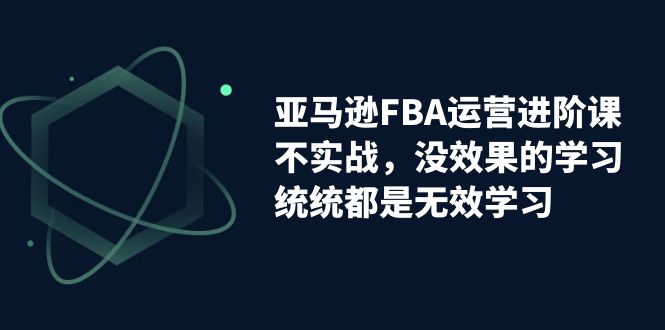 亚马逊-FBA运营进阶课，不实战，没效果的学习，统统都是无效学习_双星网创_创业赚钱_抖音教程_短视频教程