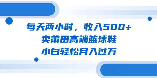 每天两小时，收入500+，卖莆田高端篮球鞋，小白轻松月入过万（教程+素材）_双星网创_创业赚钱_抖音教程_短视频教程