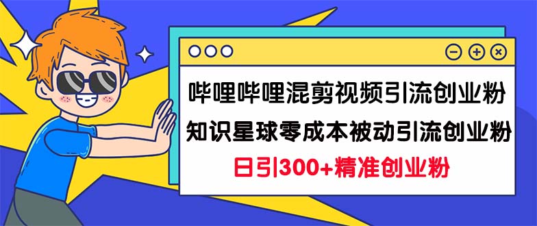 哔哩哔哩混剪视频引流创业粉日引300+知识星球零成本被动引流创业粉一天300+_双星网创_创业赚钱_抖音教程_短视频教程