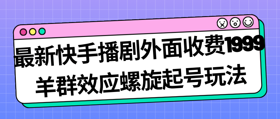 最新快手播剧外面收费1999羊群效应螺旋起号玩法配合流量日入几百完全没问题_双星网创_创业赚钱_抖音教程_短视频教程