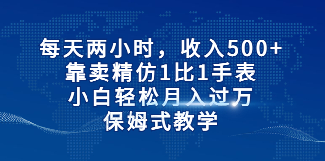 每天两小时，收入500+，靠卖精仿1比1手表，小白轻松月入过万！保姆式教学_双星网创_创业赚钱_抖音教程_短视频教程
