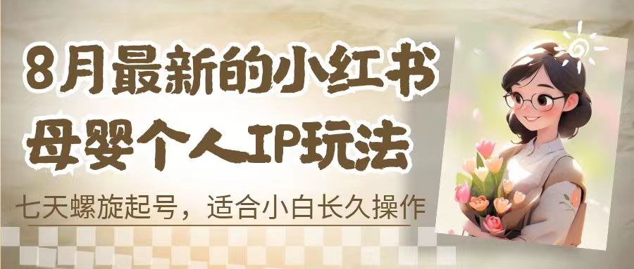 8月最新的小红书母婴个人IP玩法，七天螺旋起号 小白长久操作(附带全部教程)_双星网创_创业赚钱_抖音教程_短视频教程