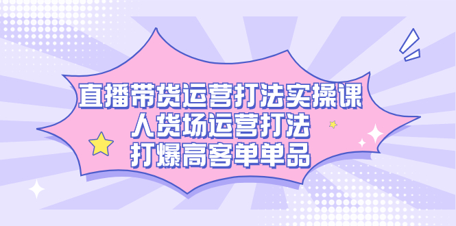 直播带货运营打法实操课，人货场运营打法，打爆高客单单品_双星网创_创业赚钱_抖音教程_短视频教程