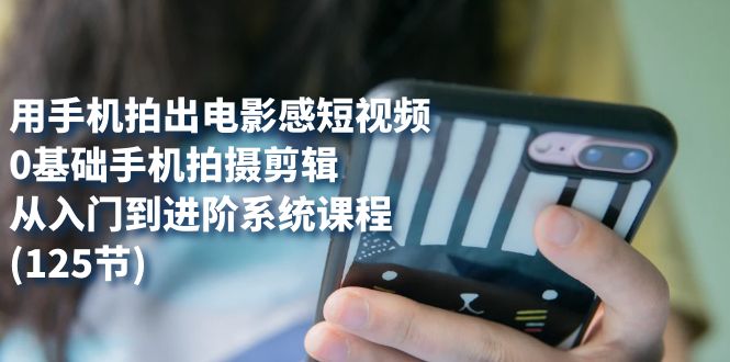 用手机拍出电影感短视频，0基础手机拍摄剪辑，从入门到进阶系统课程(125节)_双星网创_创业赚钱_抖音教程_短视频教程