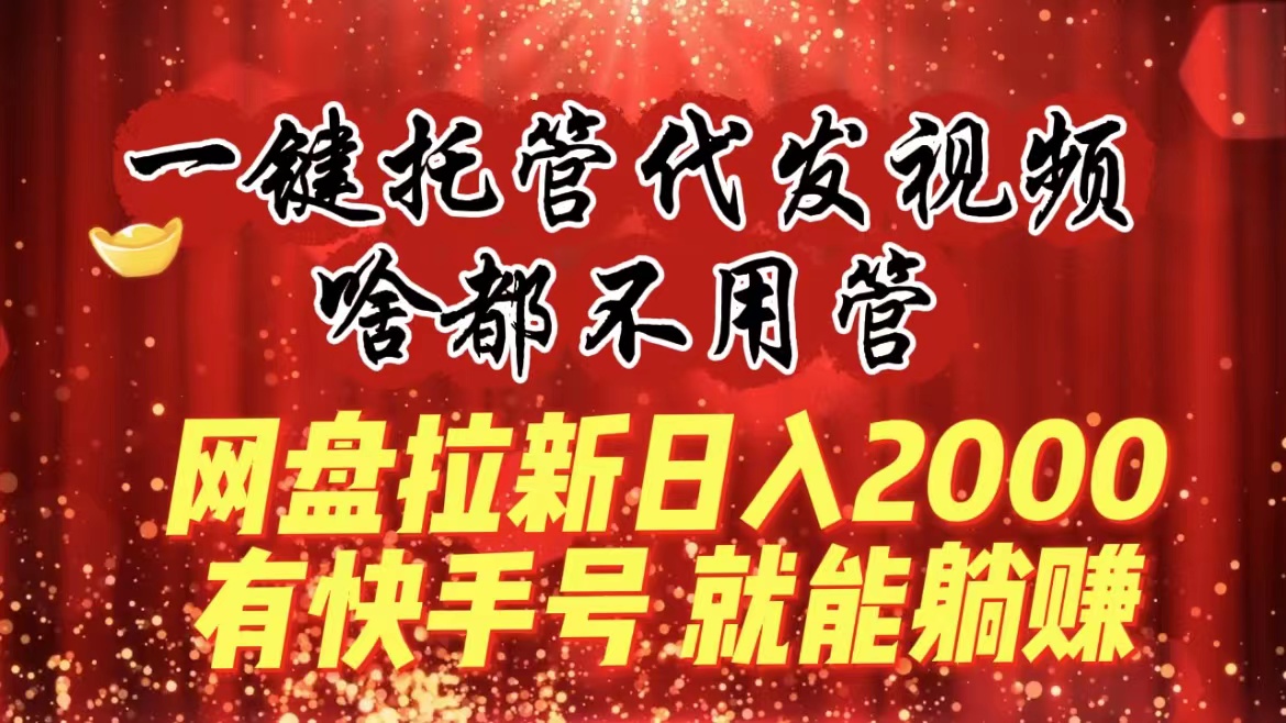 一键托管代发视频，啥都不用管，网盘拉新日入2000+，有快手号就能躺赚_双星网创_创业赚钱_抖音教程_短视频教程