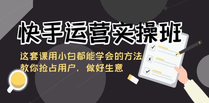 快手运营实操班，这套课用小白都能学会的方法教你抢占用户，做好生意_双星网创_创业赚钱_抖音教程_短视频教程