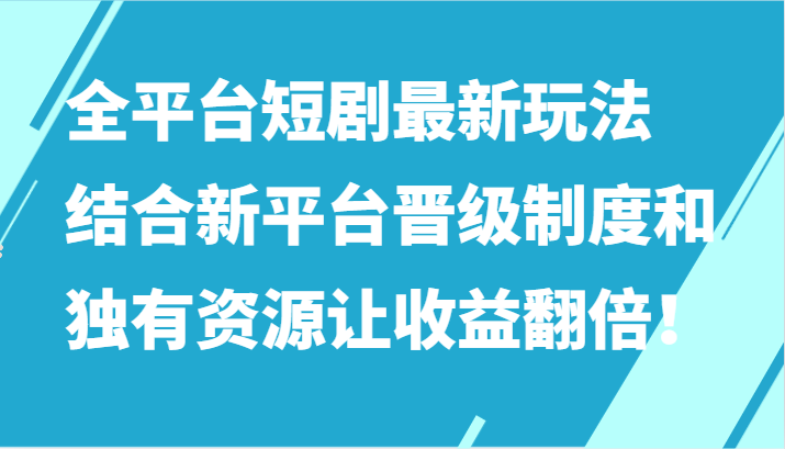全平台短剧最新玩法，结合新平台晋级制度和独有资源让收益翻倍！_双星网创_创业赚钱_抖音教程_短视频教程