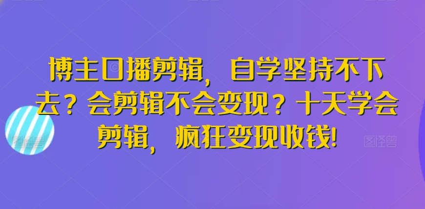 博主口播剪辑，自学坚持不下去？会剪辑不会变现？十天学会剪辑，疯狂变现收钱!_双星网创_创业赚钱_抖音教程_短视频教程