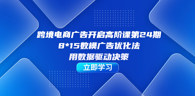 跨境电商-广告开启高阶课第24期，8*15数模广告优化法，用数据驱动决策_双星网创_创业赚钱_抖音教程_短视频教程