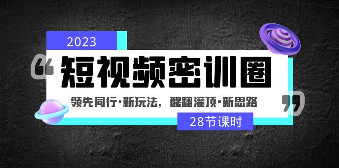2023短视频密训圈：领先同行·新玩法，醒翻灌顶·新思路（28节课时）_双星网创_创业赚钱_抖音教程_短视频教程