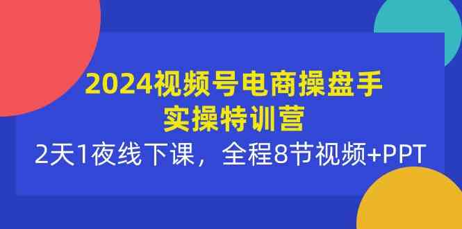（10156期）2024视频号电商操盘手实操特训营：2天1夜线下课，全程8节视频+PPT_双星网创_创业赚钱_抖音教程_短视频教程