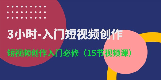 3小时入门短视频创作：短视频创作入门必修（15节视频课）_双星网创_创业赚钱_抖音教程_短视频教程