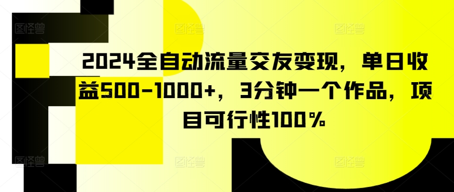 2024全自动流量交友变现，单日收益500-1000+，3分钟一个作品，项目可行性100%_双星网创_创业赚钱_抖音教程_短视频教程