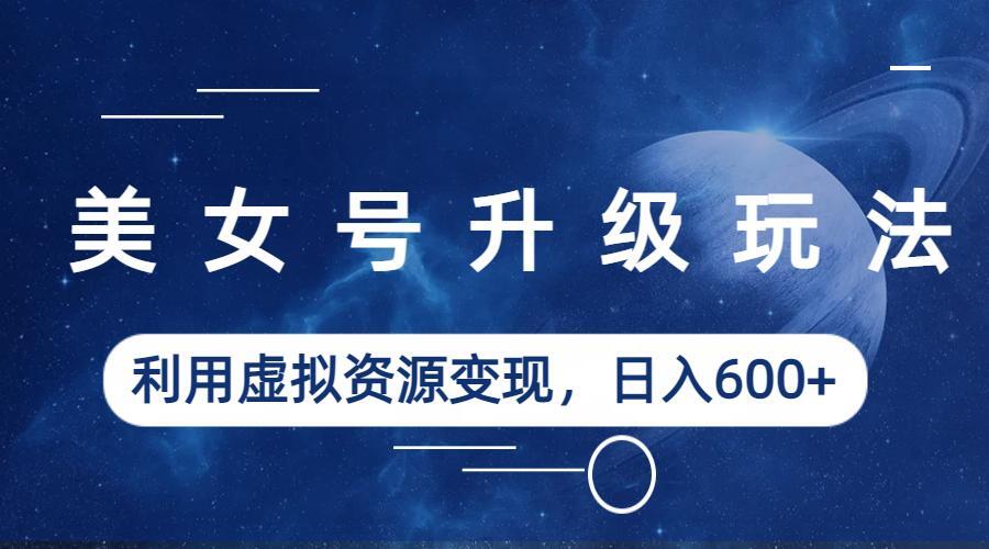 美女号升级玩法，利用虚拟资源变现，日入600+（教程+素材）_双星网创_创业赚钱_抖音教程_短视频教程