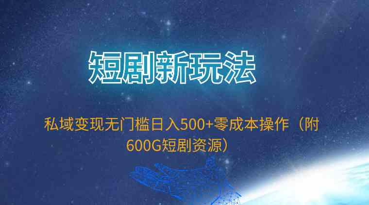 （9894期）短剧新玩法，私域变现无门槛日入500+零成本操作（附600G短剧资源）_双星网创_创业赚钱_抖音教程_短视频教程