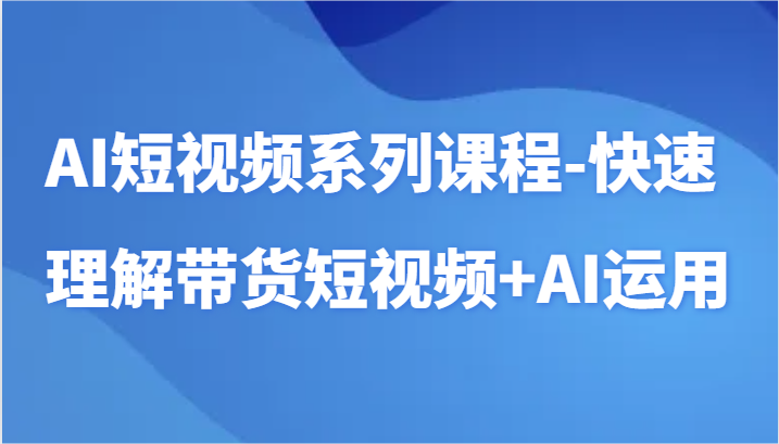 AI短视频系列课程-快速理解带货短视频+AI工具短视频运用_双星网创_创业赚钱_抖音教程_短视频教程