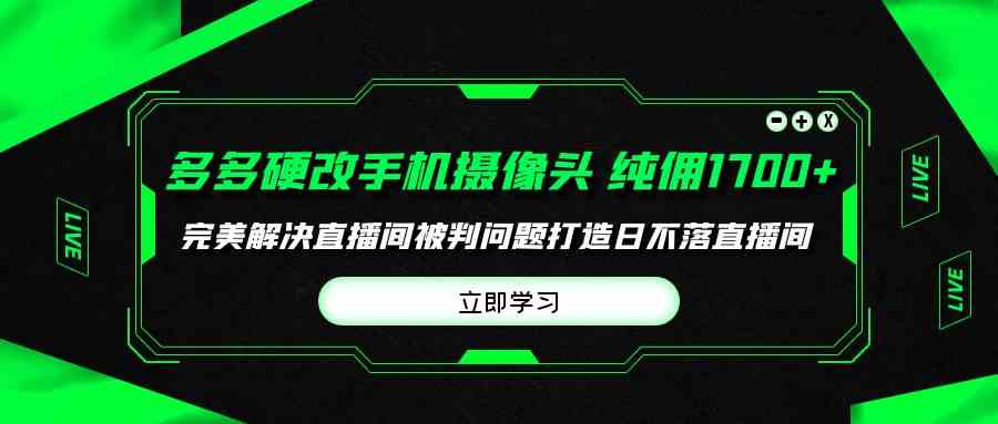 （9987期）多多硬改手机摄像头，单场带货纯佣1700+完美解决直播间被判问题，打造日…_双星网创_创业赚钱_抖音教程_短视频教程