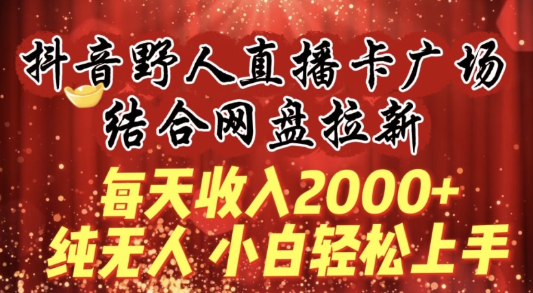 每天收入2000+，抖音野人直播卡广场，结合网盘拉新，纯无人，小白轻松上手_双星网创_创业赚钱_抖音教程_短视频教程