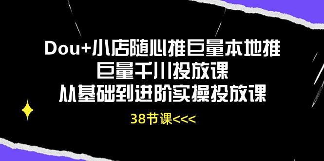 Dou+小店随心推巨量本地推巨量千川投放课，从基础到进阶实操投放课（38节）_双星网创_创业赚钱_抖音教程_短视频教程