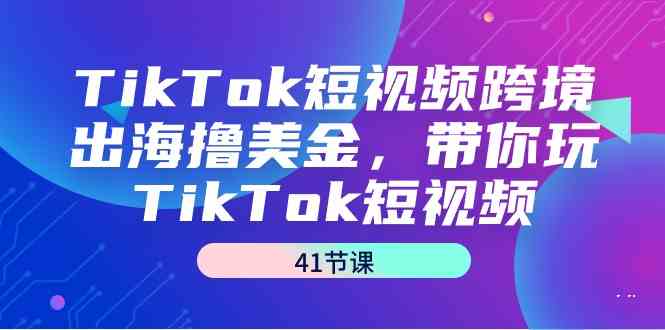 （9155期）TikTok短视频跨境出海撸美金，带你玩TikTok短视频（41节课）_双星网创_创业赚钱_抖音教程_短视频教程