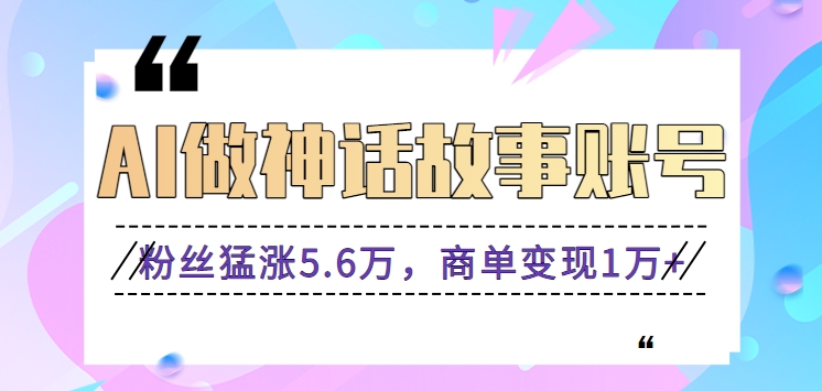 利用AI做神话故事账号，粉丝猛涨5.6万，商单变现1万+【视频教程+软件】_双星网创_创业赚钱_抖音教程_短视频教程