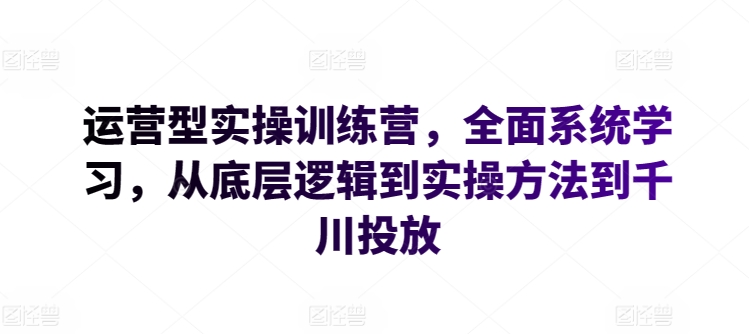 运营型实操训练营，全面系统学习，从底层逻辑到实操方法到千川投放_双星网创_创业赚钱_抖音教程_短视频教程