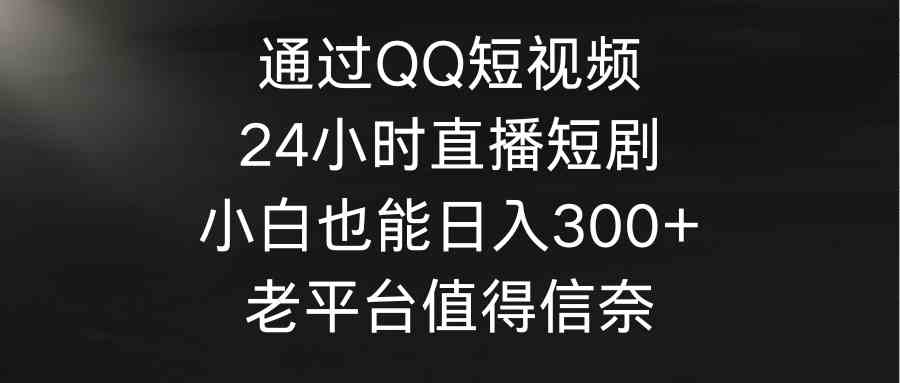 （9469期）通过QQ短视频、24小时直播短剧，小白也能日入300+，老平台值得信奈_双星网创_创业赚钱_抖音教程_短视频教程