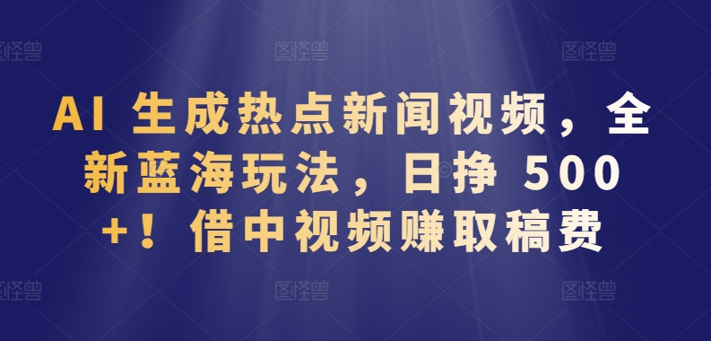 AI 生成热点新闻视频，全新蓝海玩法，日挣 500+!借中视频赚取稿费_双星网创_创业赚钱_抖音教程_短视频教程